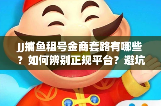 JJ捕鱼租号金商套路有哪些？如何辨别正规平台？避坑指南教你选