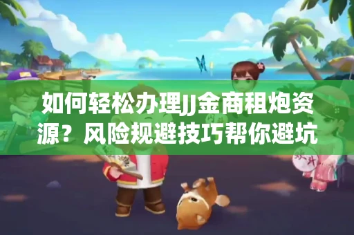 如何轻松办理JJ金商租炮资源？风险规避技巧帮你避坑