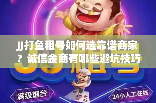 JJ打鱼租号如何选靠谱商家？诚信金商有哪些避坑技巧？