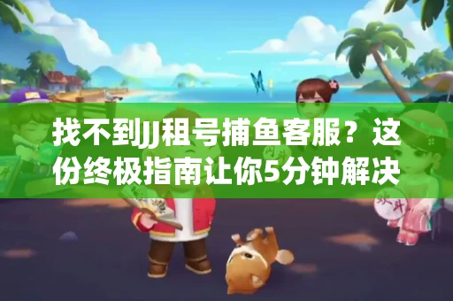 找不到JJ租号捕鱼客服？这份终极指南让你5分钟解决问题