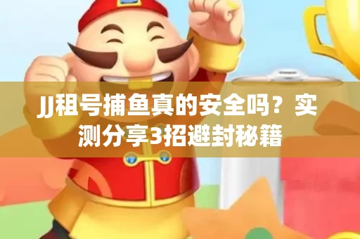 JJ租号捕鱼真的安全吗？实测分享3招避封秘籍