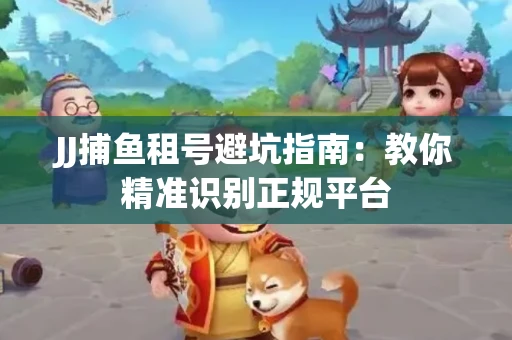 JJ捕鱼租号避坑指南：教你精准识别正规平台