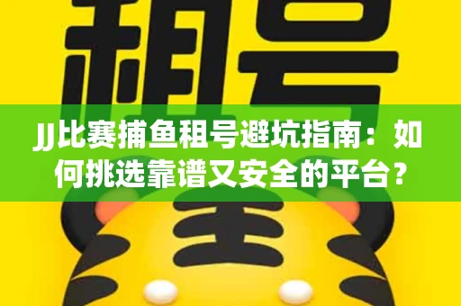 JJ比赛捕鱼租号避坑指南：如何挑选靠谱又安全的平台？