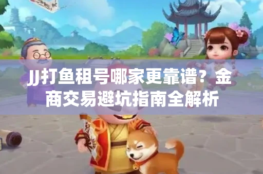 JJ打鱼租号哪家更靠谱？金商交易避坑指南全解析