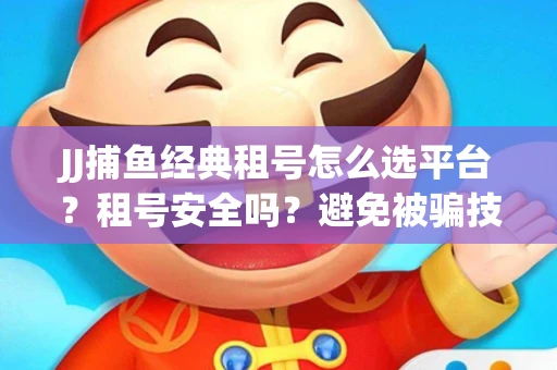 JJ捕鱼经典租号怎么选平台？租号安全吗？避免被骗技巧