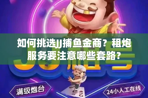 如何挑选JJ捕鱼金商？租炮服务要注意哪些套路？