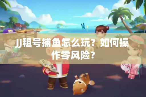 JJ租号捕鱼怎么玩？如何操作零风险？