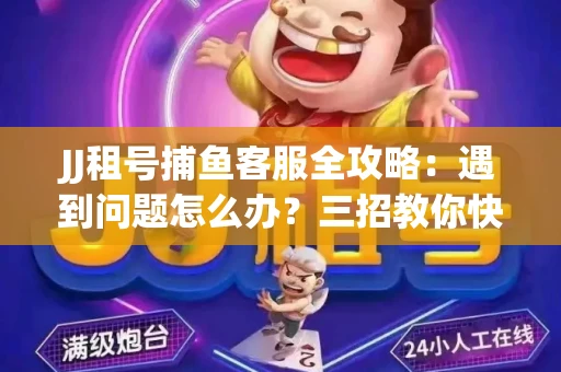 JJ租号捕鱼客服全攻略：遇到问题怎么办？三招教你快速解决