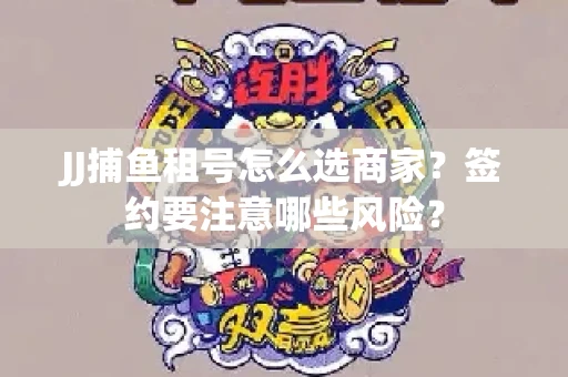 JJ捕鱼租号怎么选商家？签约要注意哪些风险？
