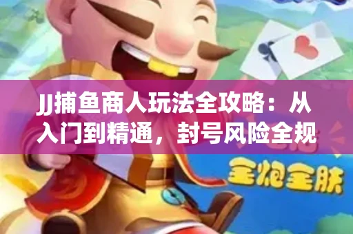 JJ捕鱼商人玩法全攻略：从入门到精通，封号风险全规避