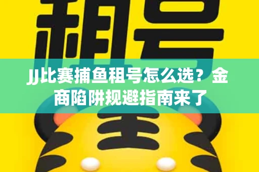 JJ比赛捕鱼租号怎么选？金商陷阱规避指南来了
