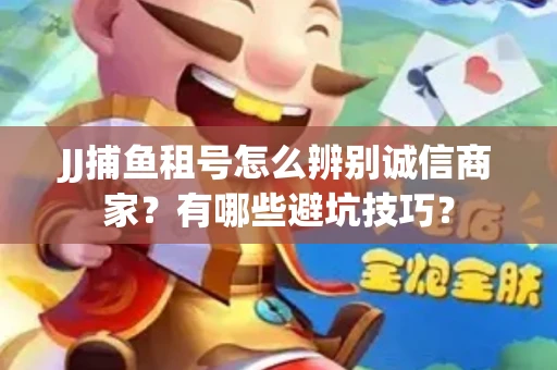 JJ捕鱼租号怎么辨别诚信商家？有哪些避坑技巧？
