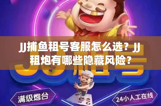 JJ捕鱼租号客服怎么选？JJ租炮有哪些隐藏风险？