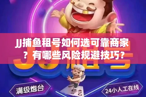 JJ捕鱼租号如何选可靠商家？有哪些风险规避技巧？