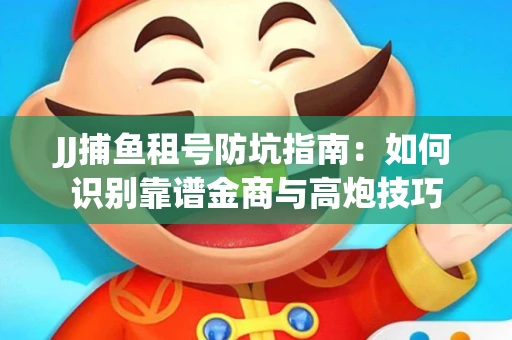JJ捕鱼租号防坑指南：如何识别靠谱金商与高炮技巧