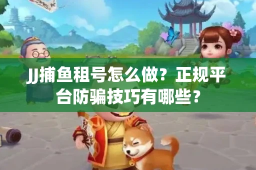 JJ捕鱼租号怎么做？正规平台防骗技巧有哪些？