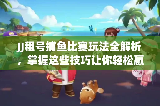 JJ租号捕鱼比赛玩法全解析，掌握这些技巧让你轻松赢大奖