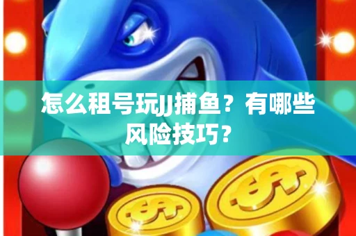 怎么租号玩JJ捕鱼？有哪些风险技巧？